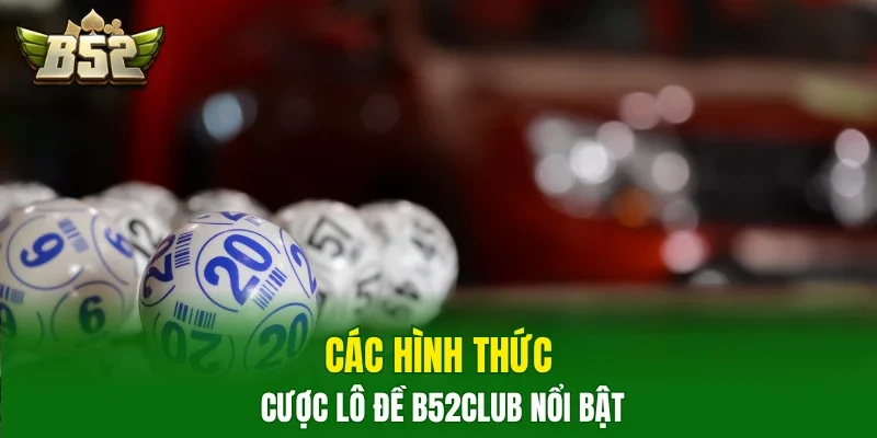 Các hình thức cược lô đề B52club nổi bật