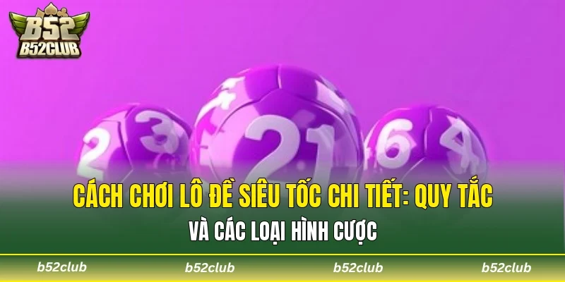 Cách chơi lô đề siêu tốc chi tiết: Quy tắc và các loại hình cược