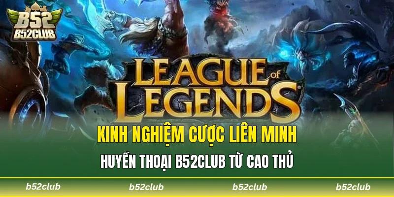 Kinh nghiệm cược Liên Minh Huyền Thoại B52club từ cao thủ